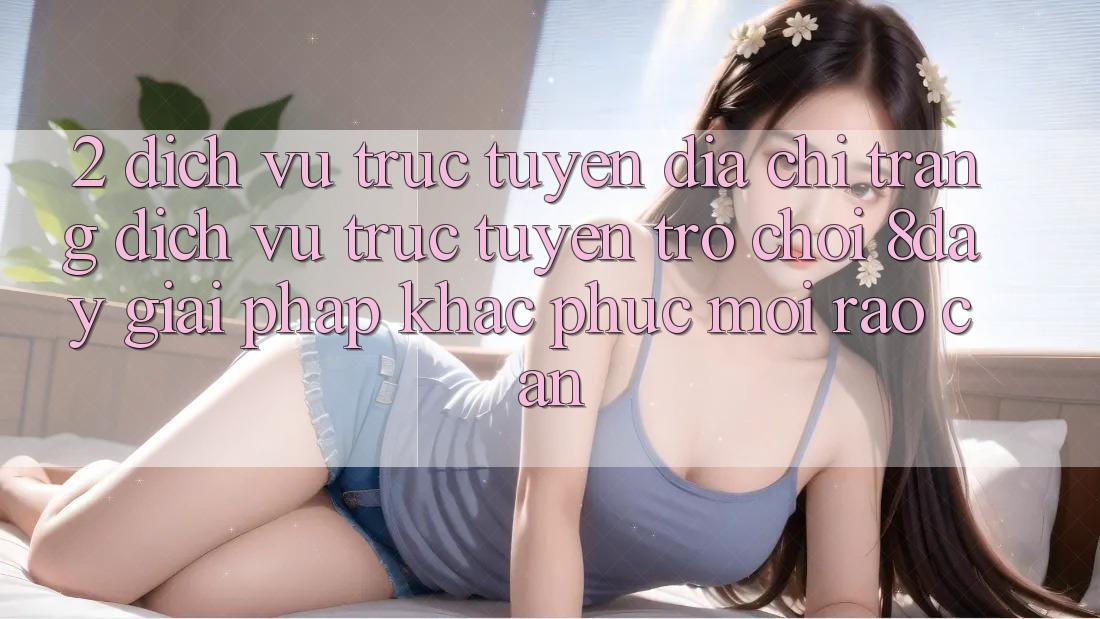 2. Dịch vụ trực tuyến Địa chỉ trang Dịch vụ trực tuyến Trò chơi 8day: Giải Pháp Khắc Phục Mọi Rào Cản