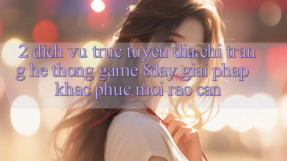 2. Dịch vụ trực tuyến Địa chỉ trang Hệ thống Game 8day: Giải Pháp Khắc Phục Mọi Rào Cản 2. Dịch vụ trực tuyến Địa chỉ trang Hệ thống Game 8day: Giải Pháp Khắc Phục Mọi Rào Cản