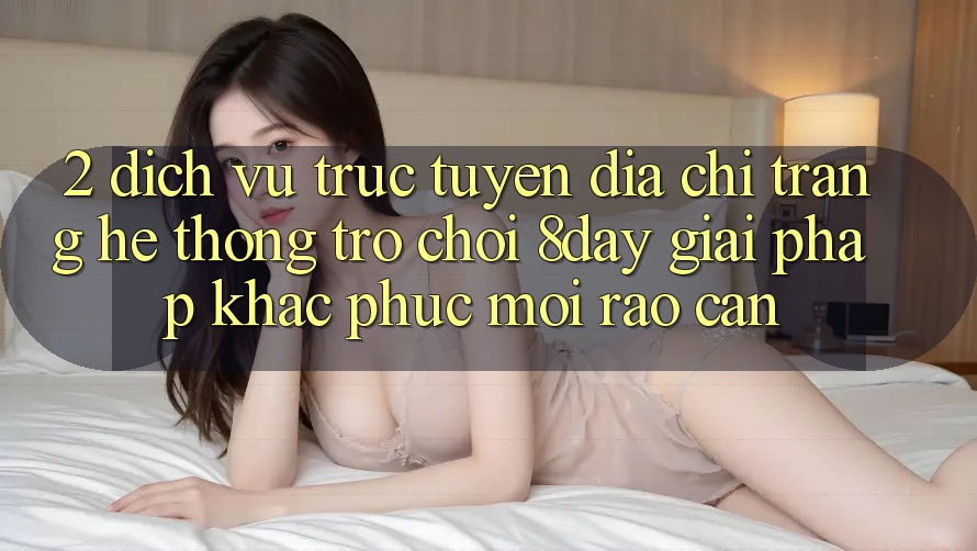 2. Dịch vụ trực tuyến Địa chỉ trang Hệ thống Trò chơi 8day: Giải Pháp Khắc Phục Mọi Rào Cản 2. Dịch vụ trực tuyến Địa chỉ trang Hệ thống Trò chơi 8day: Giải Pháp Khắc Phục Mọi Rào Cản