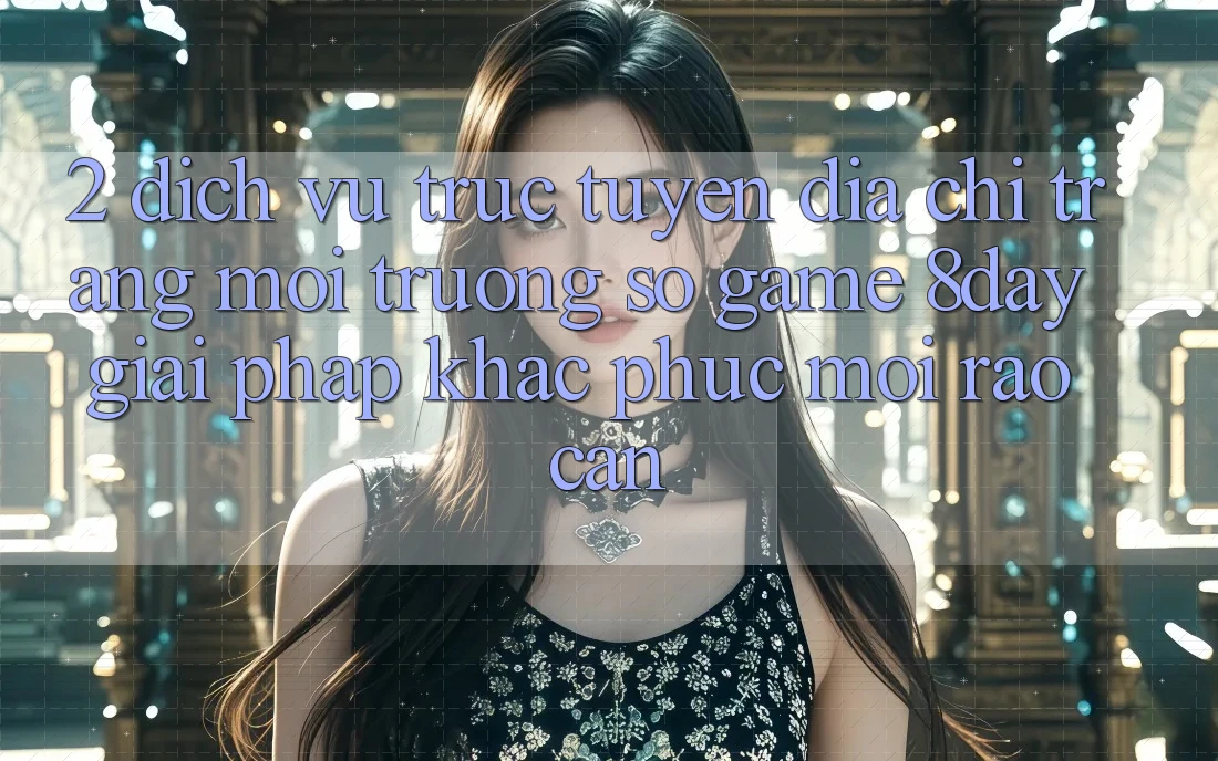 2. Dịch vụ trực tuyến Địa chỉ trang Môi trường số Game 8day: Giải Pháp Khắc Phục Mọi Rào Cản