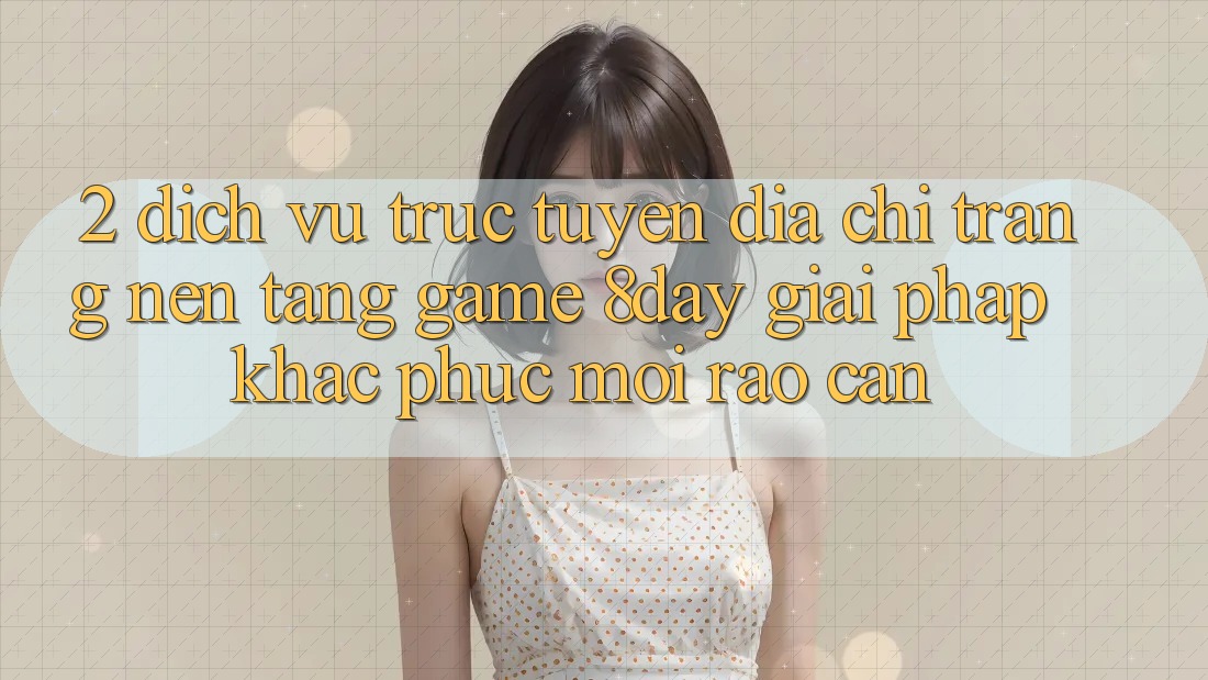 2. Dịch vụ trực tuyến Địa chỉ trang Nền Tảng Game 8day: Giải Pháp Khắc Phục Mọi Rào Cản 2. Dịch vụ trực tuyến Địa chỉ trang Nền Tảng Game 8day: Giải Pháp Khắc Phục Mọi Rào Cản