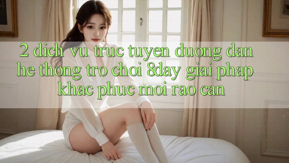 2. Dịch vụ trực tuyến Đường dẫn Hệ thống Trò chơi 8day: Giải Pháp Khắc Phục Mọi Rào Cản 2. Dịch vụ trực tuyến Đường dẫn Hệ thống Trò chơi 8day: Giải Pháp Khắc Phục Mọi Rào Cản