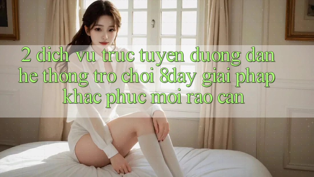 2. Dịch vụ trực tuyến Đường dẫn Hệ thống Trò chơi 8day: Giải Pháp Khắc Phục Mọi Rào Cản