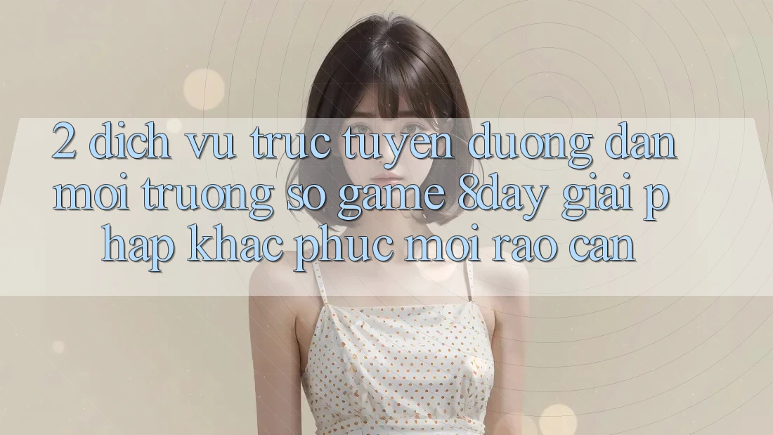 2. Dịch vụ trực tuyến Đường dẫn Môi trường số Game 8day: Giải Pháp Khắc Phục Mọi Rào Cản