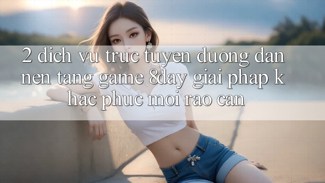 2. Dịch vụ trực tuyến Đường dẫn Nền Tảng Game 8day: Giải Pháp Khắc Phục Mọi Rào Cản