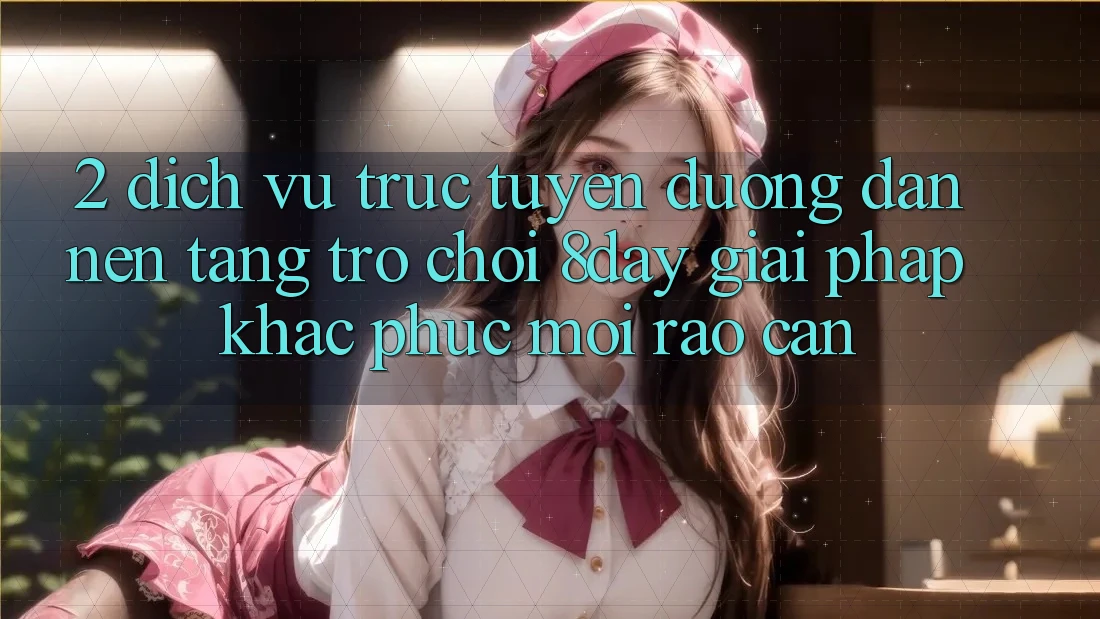 2. Dịch vụ trực tuyến Đường dẫn Nền Tảng Trò chơi 8day: Giải Pháp Khắc Phục Mọi Rào Cản