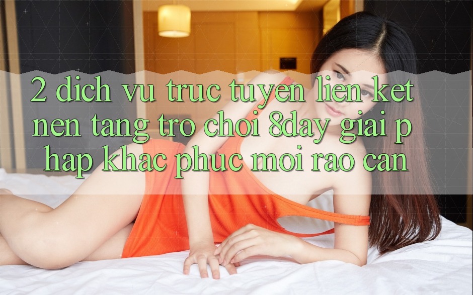 2. Dịch vụ trực tuyến Liên kết Nền Tảng Trò chơi 8day: Giải Pháp Khắc Phục Mọi Rào Cản 2. Dịch vụ trực tuyến Liên kết Nền Tảng Trò chơi 8day: Giải Pháp Khắc Phục Mọi Rào Cản