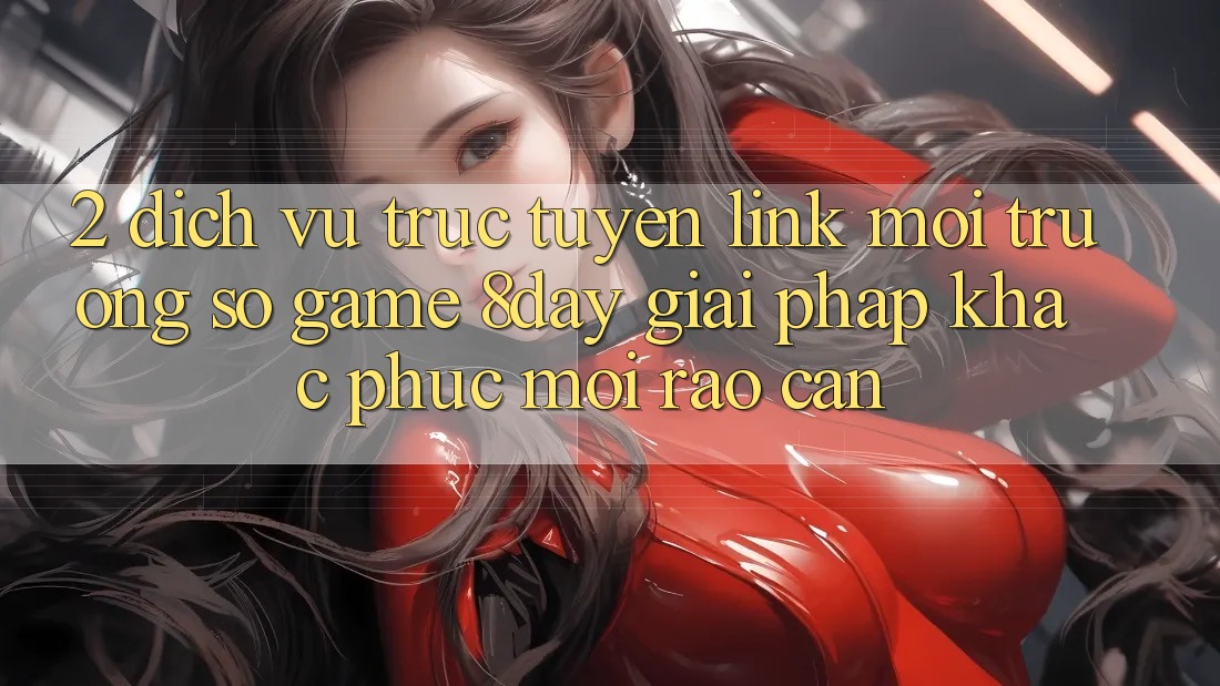 2. Dịch vụ trực tuyến Link Môi trường số Game 8day: Giải Pháp Khắc Phục Mọi Rào Cản