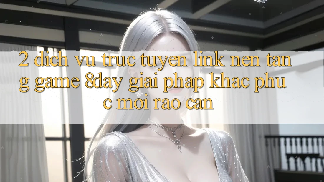 2. Dịch vụ trực tuyến Link Nền Tảng Game 8day: Giải Pháp Khắc Phục Mọi Rào Cản