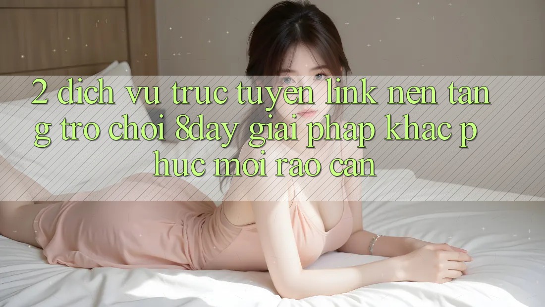 2. Dịch vụ trực tuyến Link Nền Tảng Trò chơi 8day: Giải Pháp Khắc Phục Mọi Rào Cản 2. Dịch vụ trực tuyến Link Nền Tảng Trò chơi 8day: Giải Pháp Khắc Phục Mọi Rào Cản