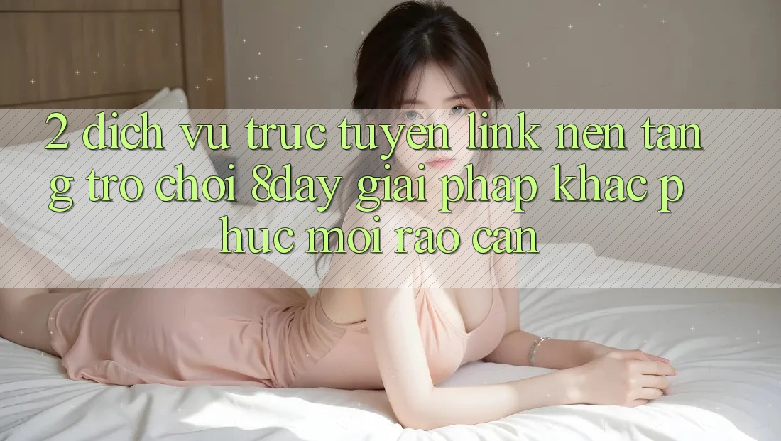 2. Dịch vụ trực tuyến Link Nền Tảng Trò chơi 8day: Giải Pháp Khắc Phục Mọi Rào Cản 2. Dịch vụ trực tuyến Link Nền Tảng Trò chơi 8day: Giải Pháp Khắc Phục Mọi Rào Cản