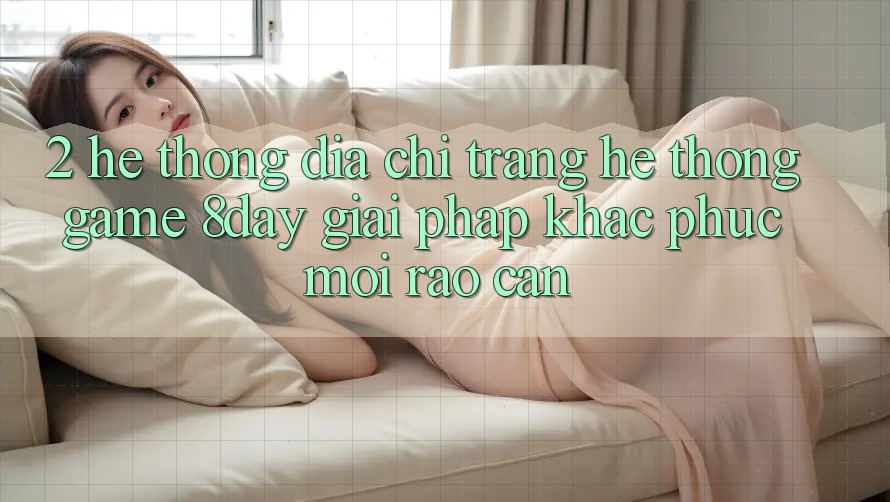 2. Hệ Thống Địa chỉ trang Hệ thống Game 8day: Giải Pháp Khắc Phục Mọi Rào Cản 2. Hệ Thống Địa chỉ trang Hệ thống Game 8day: Giải Pháp Khắc Phục Mọi Rào Cản
