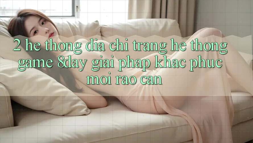 2. Hệ Thống Địa chỉ trang Hệ thống Game 8day: Giải Pháp Khắc Phục Mọi Rào Cản 2. Hệ Thống Địa chỉ trang Hệ thống Game 8day: Giải Pháp Khắc Phục Mọi Rào Cản