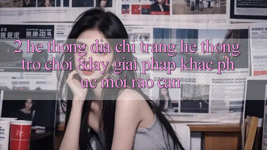 2. Hệ Thống Địa chỉ trang Hệ thống Trò chơi 8day: Giải Pháp Khắc Phục Mọi Rào Cản 2. Hệ Thống Địa chỉ trang Hệ thống Trò chơi 8day: Giải Pháp Khắc Phục Mọi Rào Cản