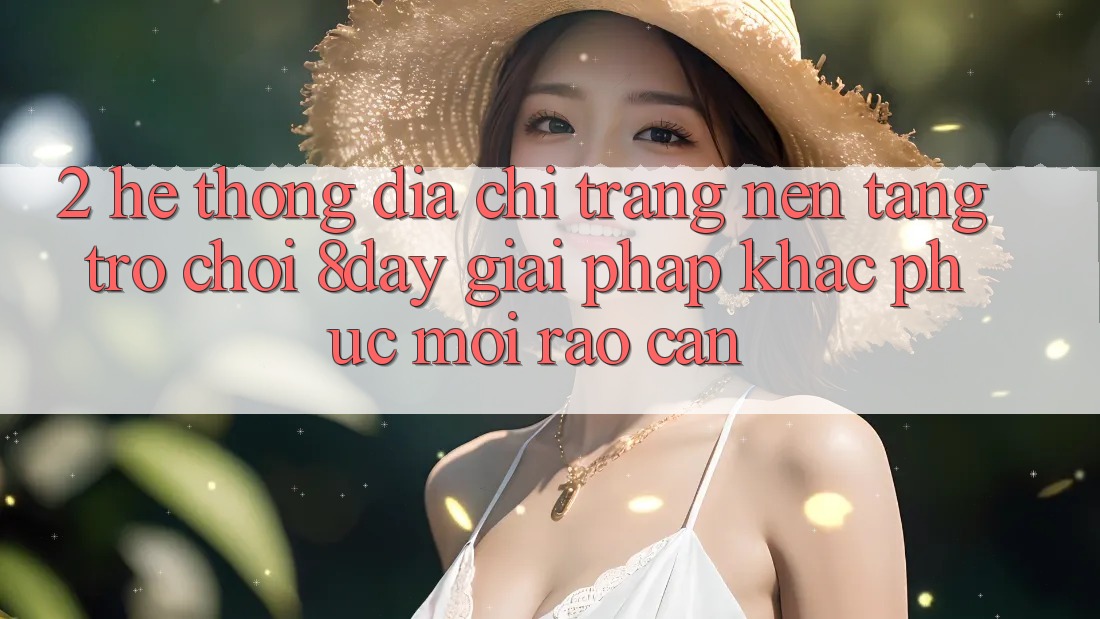 2. Hệ Thống Địa chỉ trang Nền Tảng Trò chơi 8day: Giải Pháp Khắc Phục Mọi Rào Cản 2. Hệ Thống Địa chỉ trang Nền Tảng Trò chơi 8day: Giải Pháp Khắc Phục Mọi Rào Cản