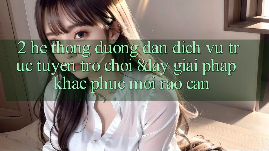 2. Hệ Thống Đường dẫn Dịch vụ trực tuyến Trò chơi 8day: Giải Pháp Khắc Phục Mọi Rào Cản 2. Hệ Thống Đường dẫn Dịch vụ trực tuyến Trò chơi 8day: Giải Pháp Khắc Phục Mọi Rào Cản