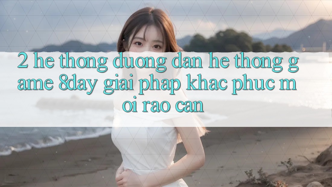 2. Hệ Thống Đường dẫn Hệ thống Game 8day: Giải Pháp Khắc Phục Mọi Rào Cản