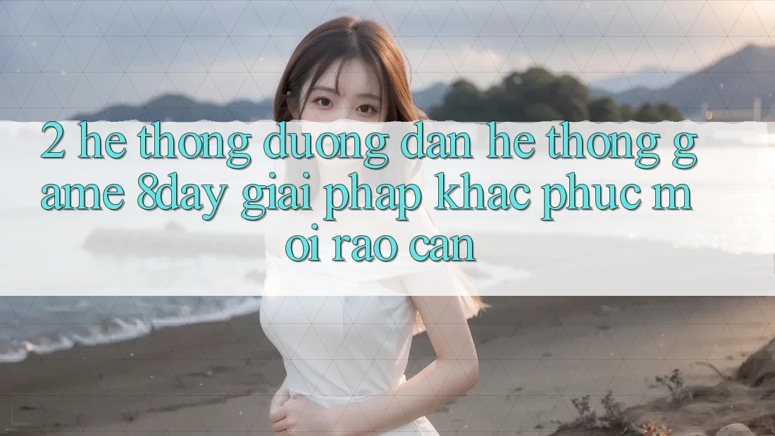 2. Hệ Thống Đường dẫn Hệ thống Game 8day: Giải Pháp Khắc Phục Mọi Rào Cản