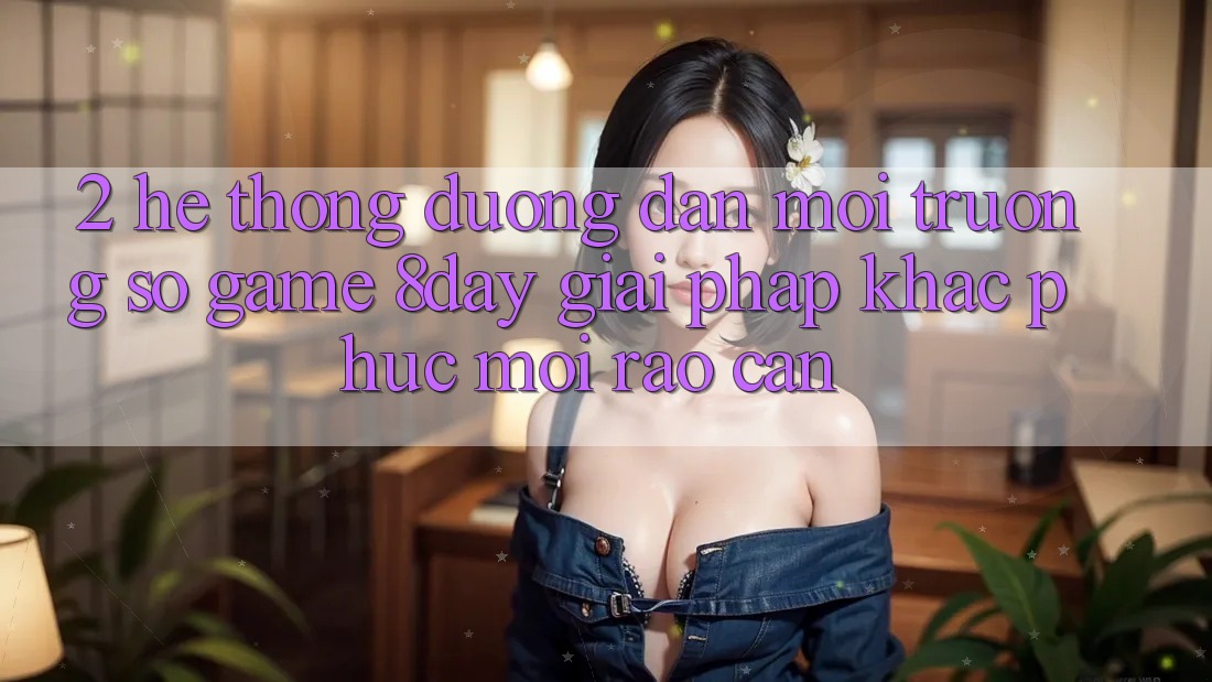 2. Hệ Thống Đường dẫn Môi trường số Game 8day: Giải Pháp Khắc Phục Mọi Rào Cản