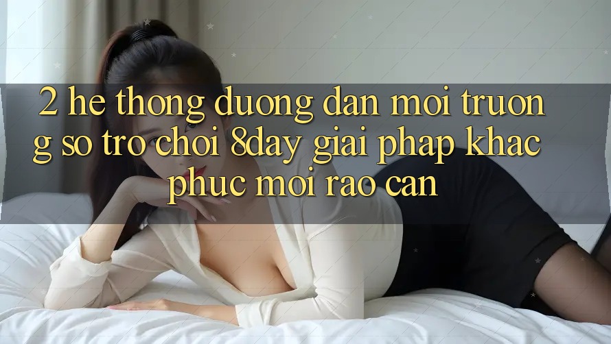 2. Hệ Thống Đường dẫn Môi trường số Trò chơi 8day: Giải Pháp Khắc Phục Mọi Rào Cản 2. Hệ Thống Đường dẫn Môi trường số Trò chơi 8day: Giải Pháp Khắc Phục Mọi Rào Cản