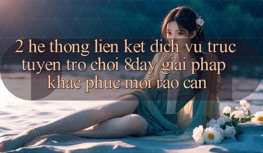 2. Hệ Thống Liên kết Dịch vụ trực tuyến Trò chơi 8day: Giải Pháp Khắc Phục Mọi Rào Cản