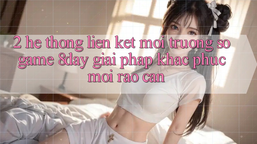 2. Hệ Thống Liên kết Môi trường số Game 8day: Giải Pháp Khắc Phục Mọi Rào Cản 2. Hệ Thống Liên kết Môi trường số Game 8day: Giải Pháp Khắc Phục Mọi Rào Cản