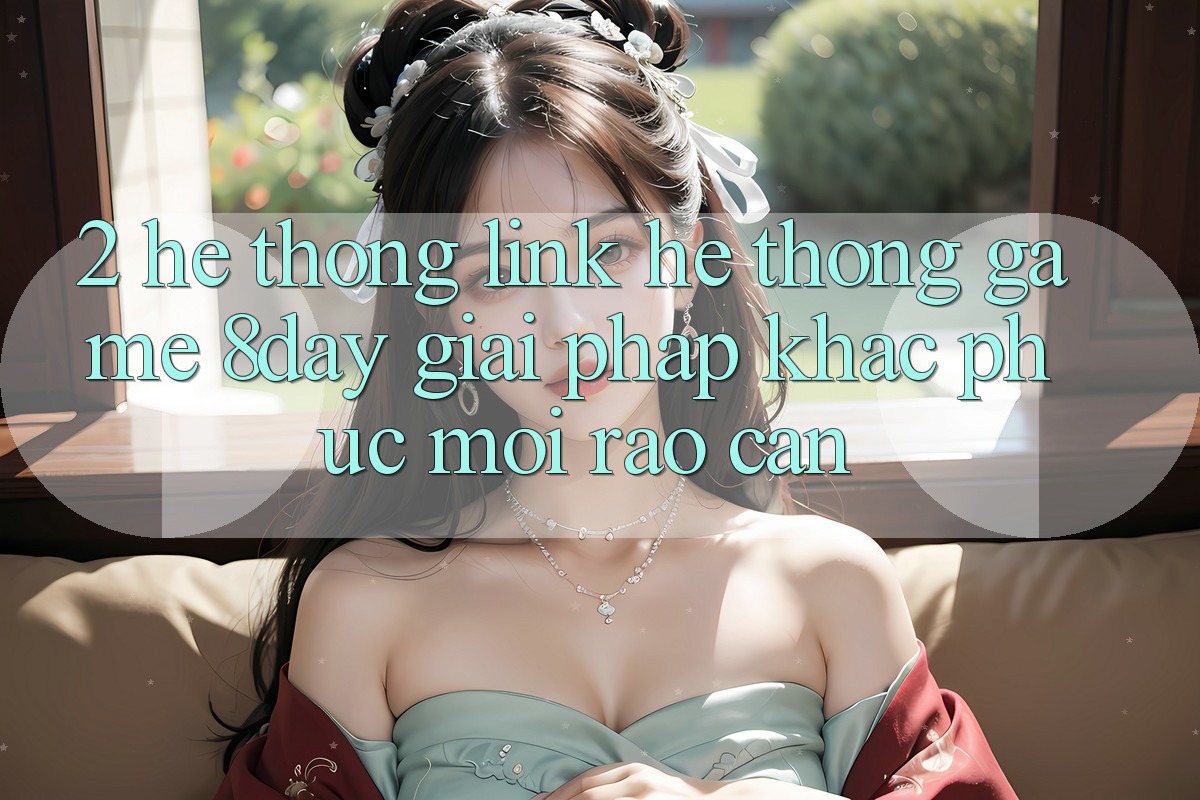 2. Hệ Thống Link Hệ thống Game 8day: Giải Pháp Khắc Phục Mọi Rào Cản