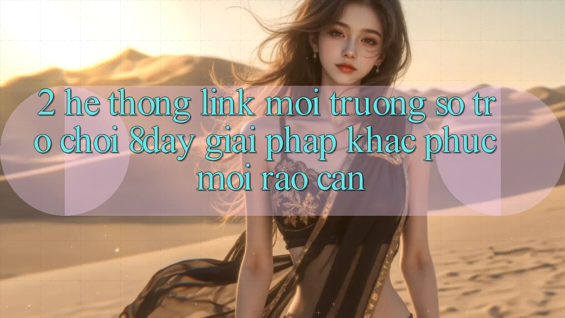 2. Hệ Thống Link Môi trường số Trò chơi 8day: Giải Pháp Khắc Phục Mọi Rào Cản 2. Hệ Thống Link Môi trường số Trò chơi 8day: Giải Pháp Khắc Phục Mọi Rào Cản