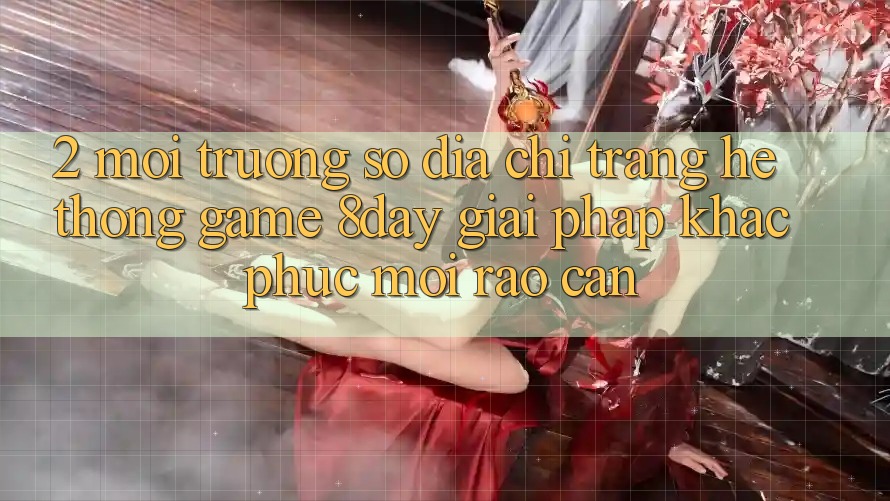2. Môi trường số Địa chỉ trang Hệ thống Game 8day: Giải Pháp Khắc Phục Mọi Rào Cản 2. Môi trường số Địa chỉ trang Hệ thống Game 8day: Giải Pháp Khắc Phục Mọi Rào Cản