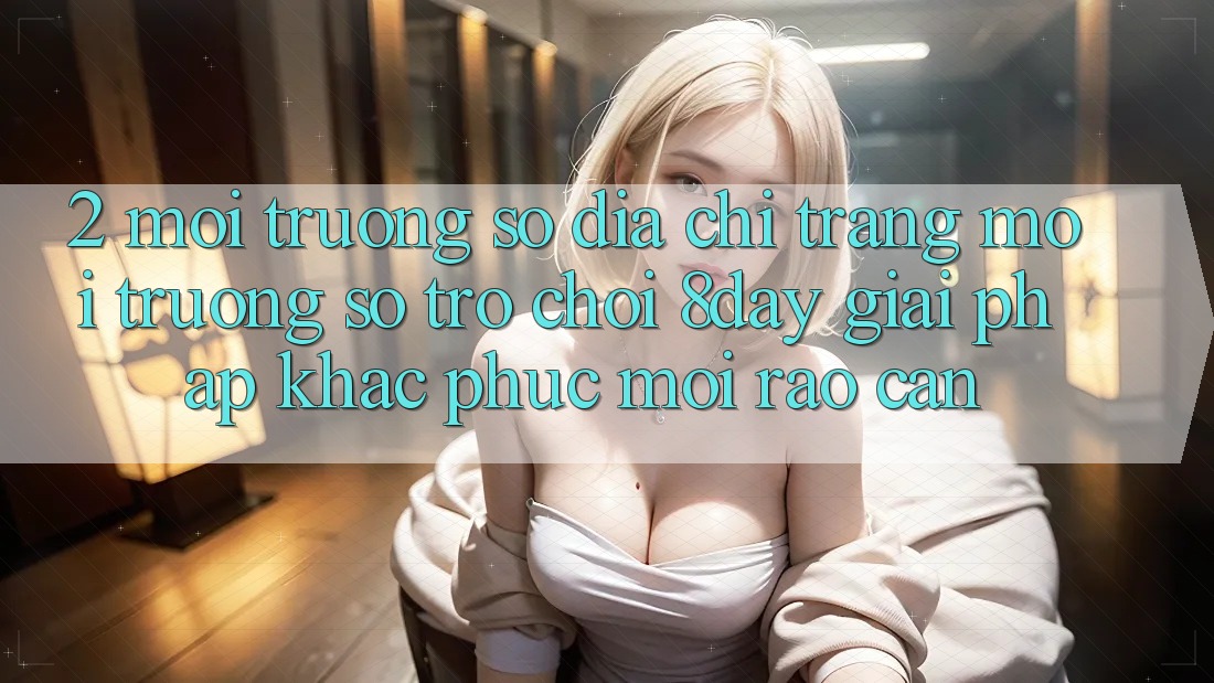 2. Môi trường số Địa chỉ trang Môi trường số Trò chơi 8day: Giải Pháp Khắc Phục Mọi Rào Cản 2. Môi trường số Địa chỉ trang Môi trường số Trò chơi 8day: Giải Pháp Khắc Phục Mọi Rào Cản
