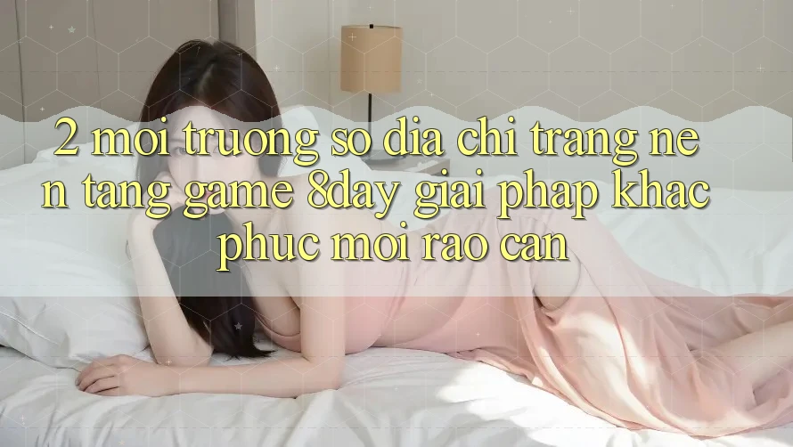 2. Môi trường số Địa chỉ trang Nền Tảng Game 8day: Giải Pháp Khắc Phục Mọi Rào Cản 2. Môi trường số Địa chỉ trang Nền Tảng Game 8day: Giải Pháp Khắc Phục Mọi Rào Cản