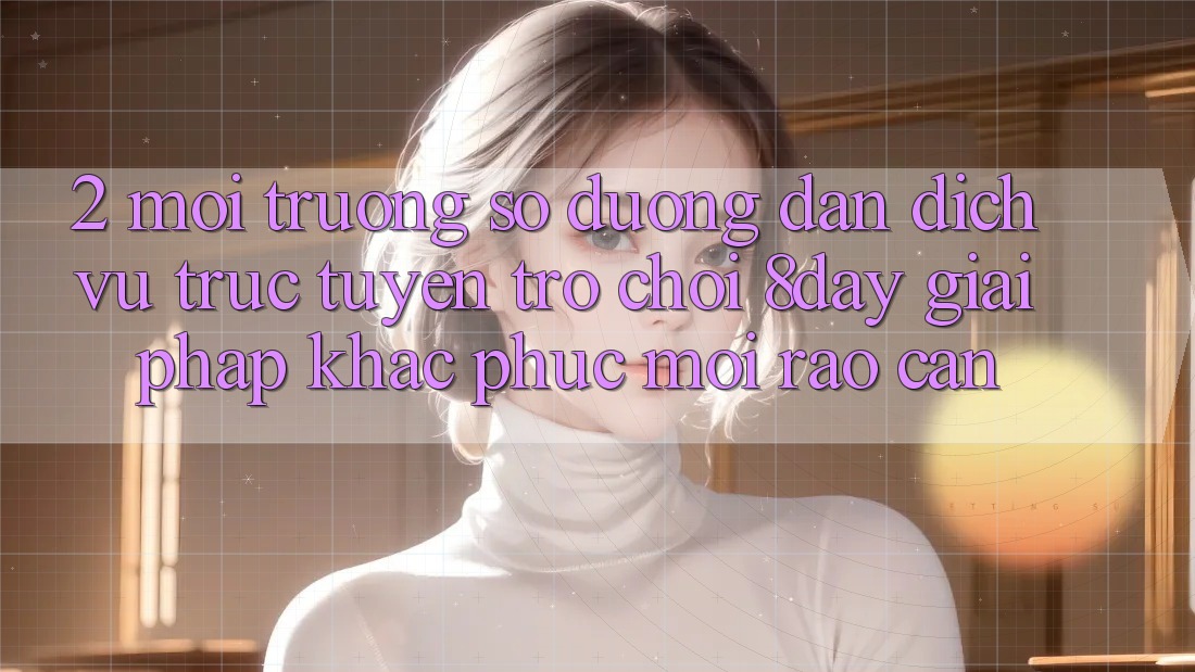 2. Môi trường số Đường dẫn Dịch vụ trực tuyến Trò chơi 8day: Giải Pháp Khắc Phục Mọi Rào Cản 2. Môi trường số Đường dẫn Dịch vụ trực tuyến Trò chơi 8day: Giải Pháp Khắc Phục Mọi Rào Cản