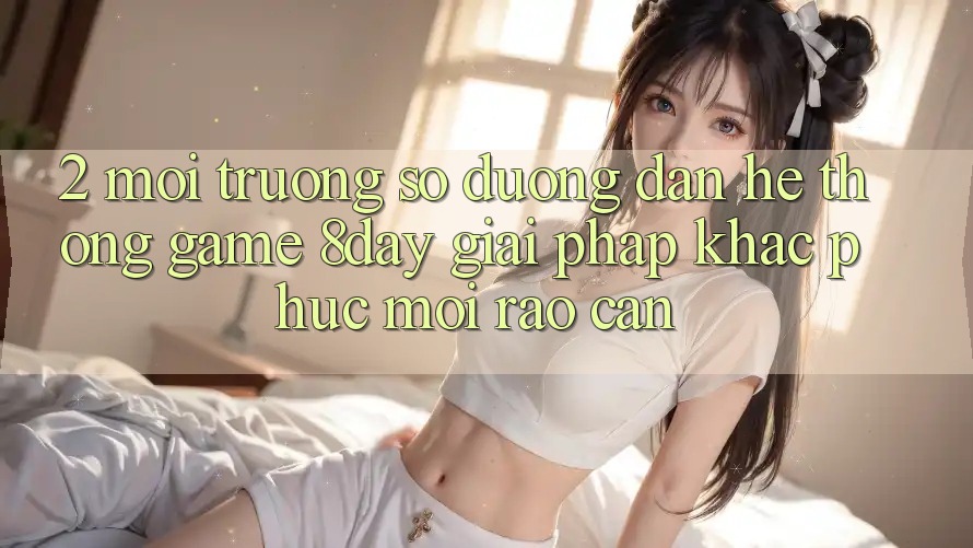 2. Môi trường số Đường dẫn Hệ thống Game 8day: Giải Pháp Khắc Phục Mọi Rào Cản 2. Môi trường số Đường dẫn Hệ thống Game 8day: Giải Pháp Khắc Phục Mọi Rào Cản