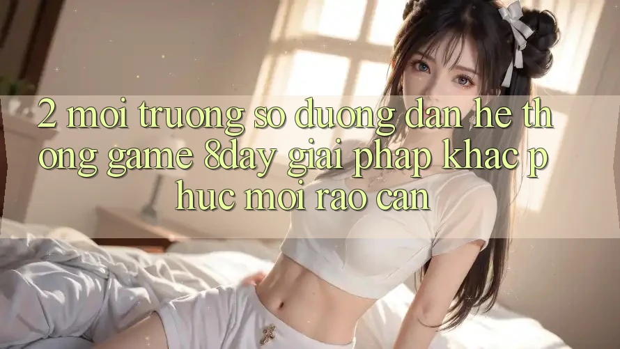 2. Môi trường số Đường dẫn Hệ thống Game 8day: Giải Pháp Khắc Phục Mọi Rào Cản