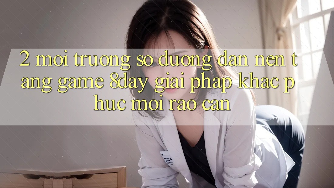 2. Môi trường số Đường dẫn Nền Tảng Game 8day: Giải Pháp Khắc Phục Mọi Rào Cản 2. Môi trường số Đường dẫn Nền Tảng Game 8day: Giải Pháp Khắc Phục Mọi Rào Cản