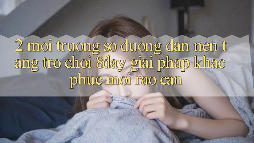 2. Môi trường số Đường dẫn Nền Tảng Trò chơi 8day: Giải Pháp Khắc Phục Mọi Rào Cản 2. Môi trường số Đường dẫn Nền Tảng Trò chơi 8day: Giải Pháp Khắc Phục Mọi Rào Cản
