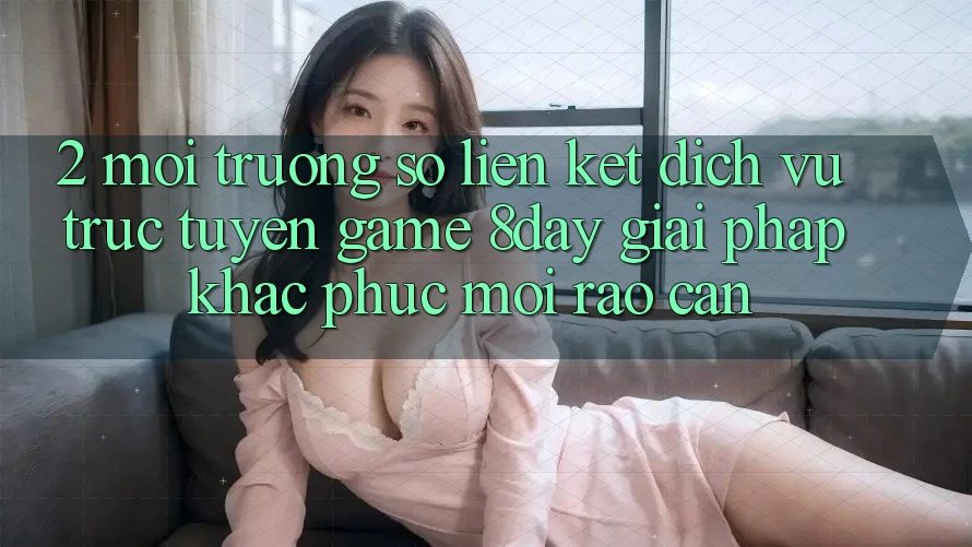 2. Môi trường số Liên kết Dịch vụ trực tuyến Game 8day: Giải Pháp Khắc Phục Mọi Rào Cản 2. Môi trường số Liên kết Dịch vụ trực tuyến Game 8day: Giải Pháp Khắc Phục Mọi Rào Cản