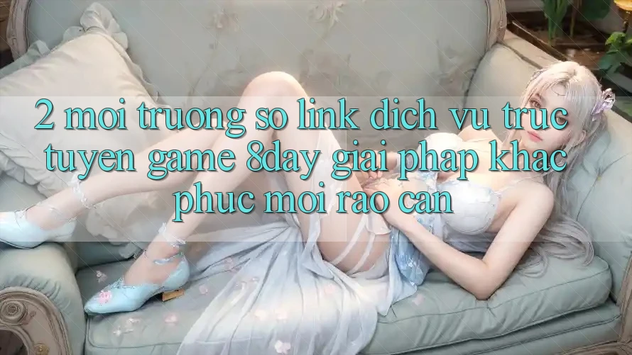 2. Môi trường số Link Dịch vụ trực tuyến Game 8day: Giải Pháp Khắc Phục Mọi Rào Cản 2. Môi trường số Link Dịch vụ trực tuyến Game 8day: Giải Pháp Khắc Phục Mọi Rào Cản