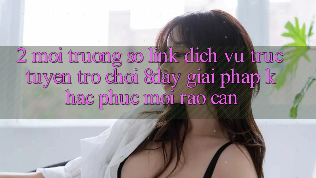 2. Môi trường số Link Dịch vụ trực tuyến Trò chơi 8day: Giải Pháp Khắc Phục Mọi Rào Cản 2. Môi trường số Link Dịch vụ trực tuyến Trò chơi 8day: Giải Pháp Khắc Phục Mọi Rào Cản