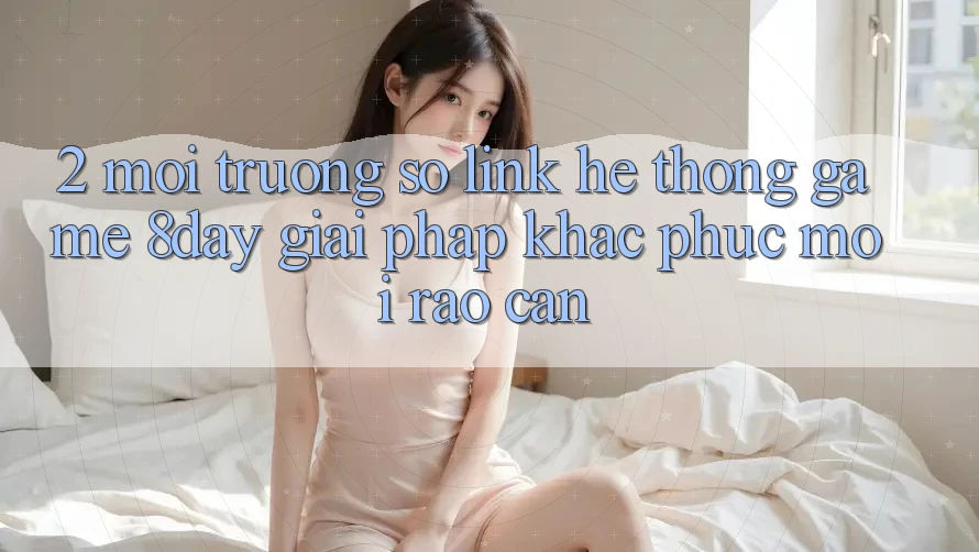2. Môi trường số Link Hệ thống Game 8day: Giải Pháp Khắc Phục Mọi Rào Cản