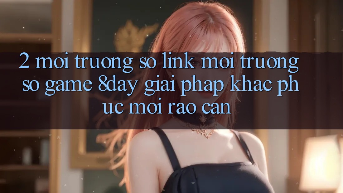 2. Môi trường số Link Môi trường số Game 8day: Giải Pháp Khắc Phục Mọi Rào Cản