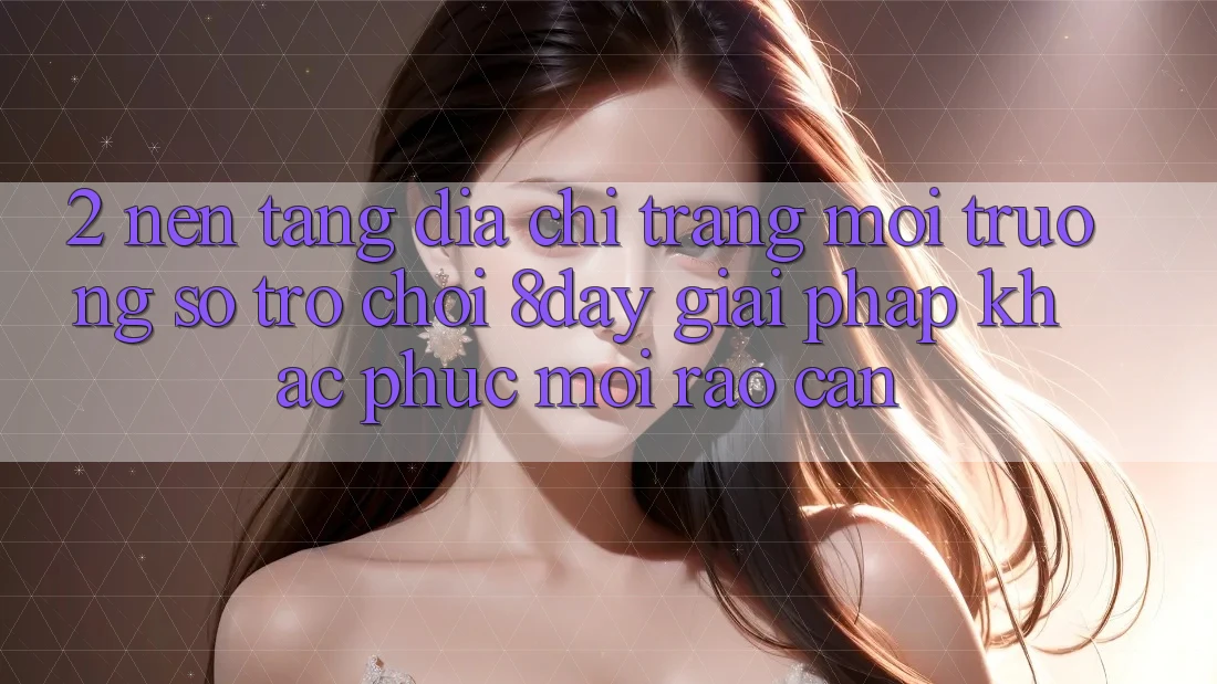 2. Nền tảng Địa chỉ trang Môi trường số Trò chơi 8day: Giải Pháp Khắc Phục Mọi Rào Cản 2. Nền tảng Địa chỉ trang Môi trường số Trò chơi 8day: Giải Pháp Khắc Phục Mọi Rào Cản