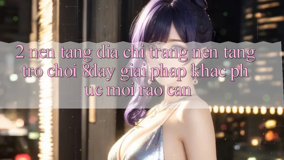 2. Nền tảng Địa chỉ trang Nền Tảng Trò chơi 8day: Giải Pháp Khắc Phục Mọi Rào Cản 2. Nền tảng Địa chỉ trang Nền Tảng Trò chơi 8day: Giải Pháp Khắc Phục Mọi Rào Cản