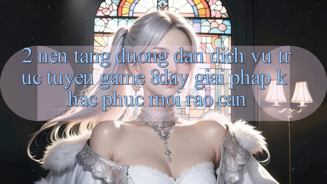2. Nền tảng Đường dẫn Dịch vụ trực tuyến Game 8day: Giải Pháp Khắc Phục Mọi Rào Cản