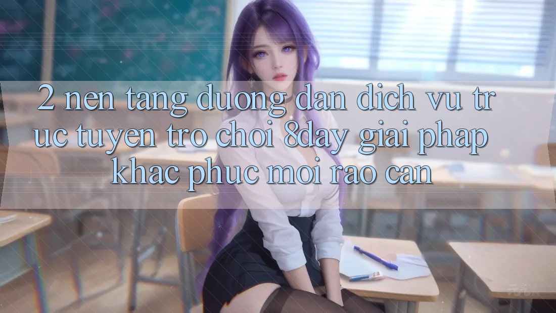 2. Nền tảng Đường dẫn Dịch vụ trực tuyến Trò chơi 8day: Giải Pháp Khắc Phục Mọi Rào Cản 2. Nền tảng Đường dẫn Dịch vụ trực tuyến Trò chơi 8day: Giải Pháp Khắc Phục Mọi Rào Cản