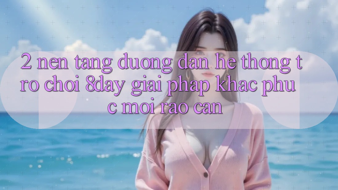 2. Nền tảng Đường dẫn Hệ thống Trò chơi 8day: Giải Pháp Khắc Phục Mọi Rào Cản 2. Nền tảng Đường dẫn Hệ thống Trò chơi 8day: Giải Pháp Khắc Phục Mọi Rào Cản