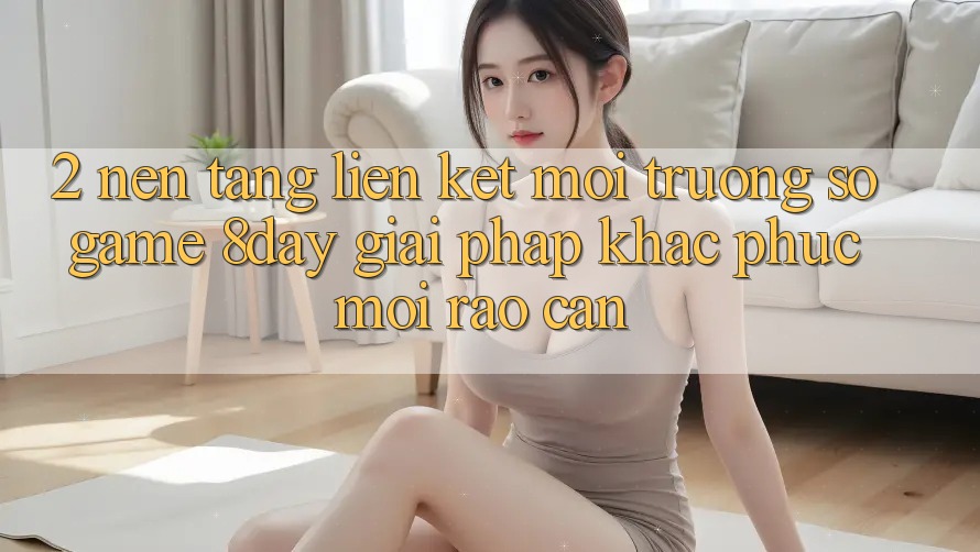 2. Nền tảng Liên kết Môi trường số Game 8day: Giải Pháp Khắc Phục Mọi Rào Cản 2. Nền tảng Liên kết Môi trường số Game 8day: Giải Pháp Khắc Phục Mọi Rào Cản