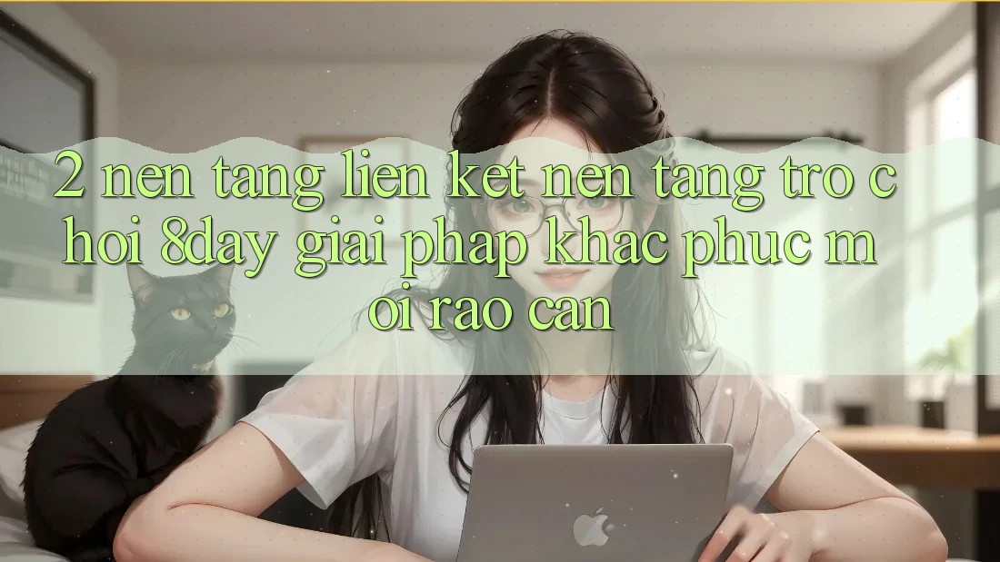 2. Nền tảng Liên kết Nền Tảng Trò chơi 8day: Giải Pháp Khắc Phục Mọi Rào Cản 2. Nền tảng Liên kết Nền Tảng Trò chơi 8day: Giải Pháp Khắc Phục Mọi Rào Cản