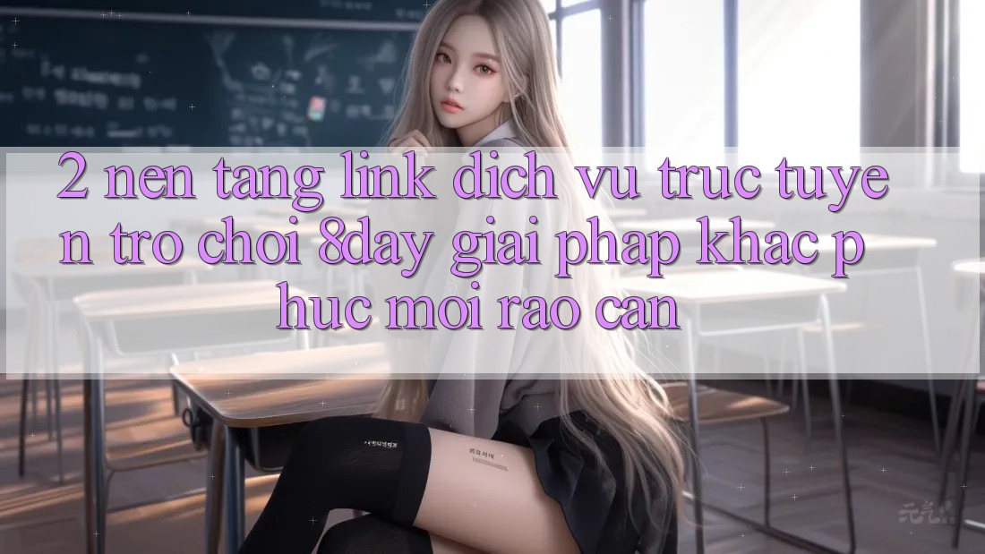 2. Nền tảng Link Dịch vụ trực tuyến Trò chơi 8day: Giải Pháp Khắc Phục Mọi Rào Cản