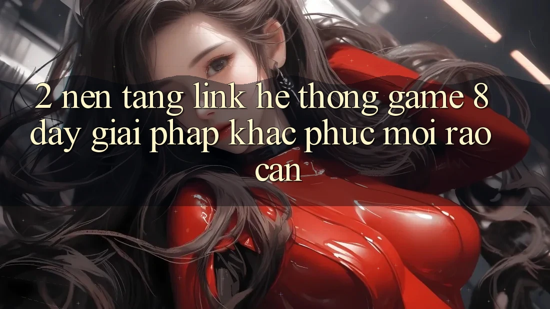2. Nền tảng Link Hệ thống Game 8day: Giải Pháp Khắc Phục Mọi Rào Cản 2. Nền tảng Link Hệ thống Game 8day: Giải Pháp Khắc Phục Mọi Rào Cản